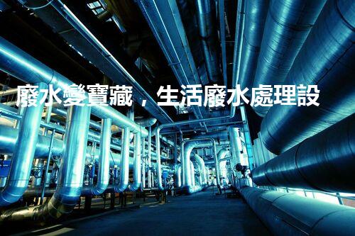 廢水變寶藏，生活廢水處理設(shè)備的奇妙轉(zhuǎn)化！